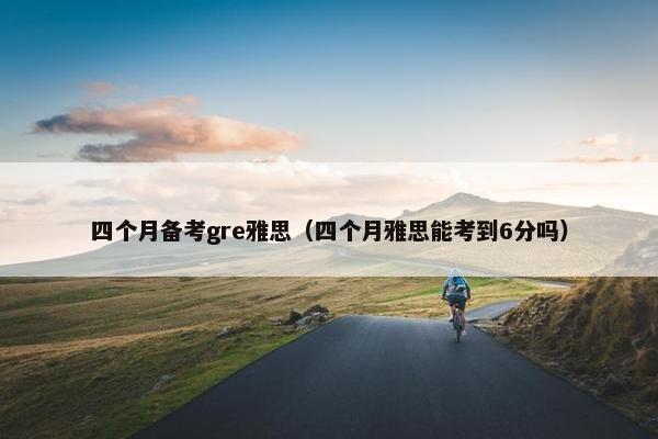 四个月备考gre雅思（四个月雅思能考到6分吗）