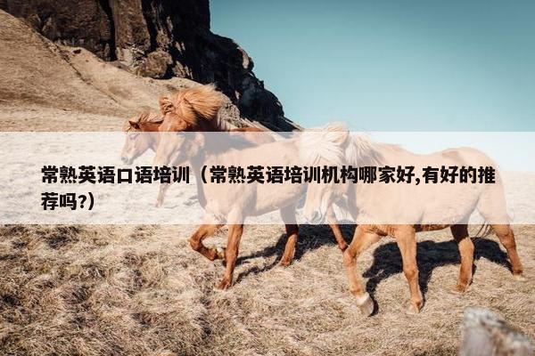 常熟英语口语培训（常熟英语培训机构哪家好,有好的推荐吗?）