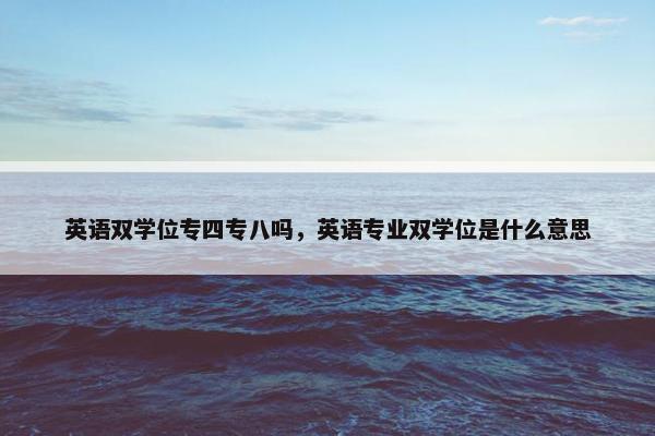 英语双学位专四专八吗，英语专业双学位是什么意思