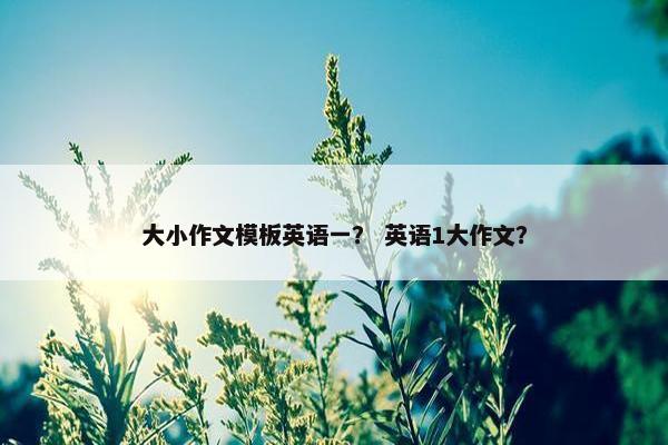大小作文模板英语一？ 英语1大作文？