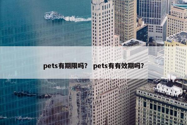 pets有期限吗？ pets有有效期吗？