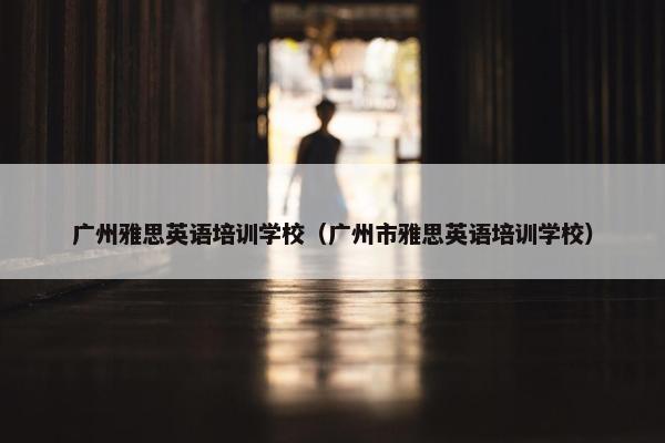 广州雅思英语培训学校（广州市雅思英语培训学校）