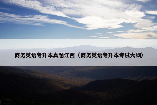 商务英语专升本真题江西（商务英语专升本考试大纲）
