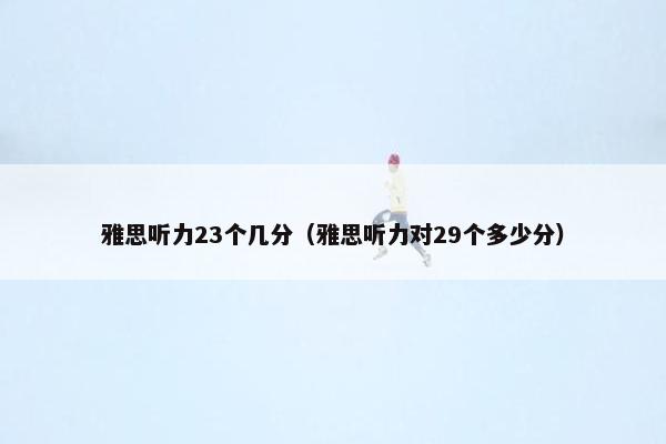 雅思听力23个几分（雅思听力对29个多少分）