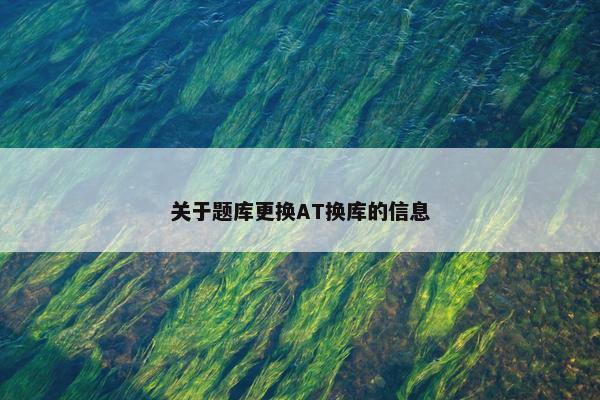 关于题库更换AT换库的信息