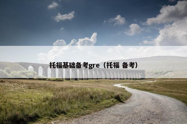 托福基础备考gre（托福 备考）