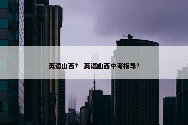 英语山西？ 英语山西中考指导？