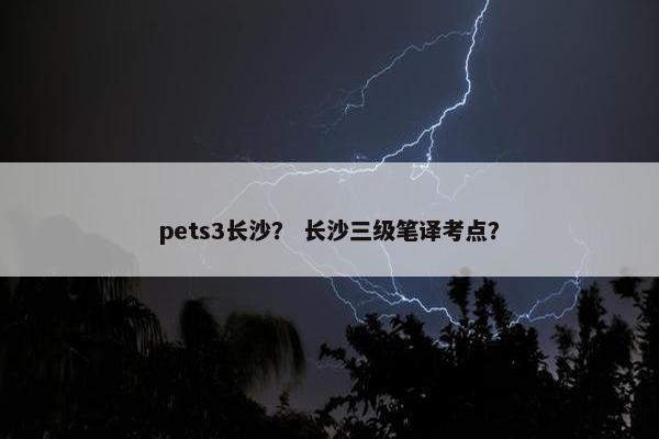 pets3长沙？ 长沙三级笔译考点？