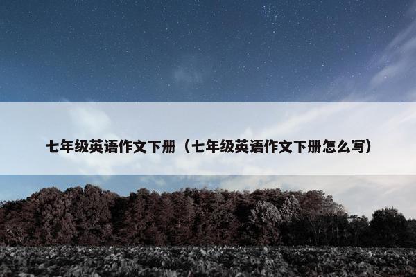 七年级英语作文下册（七年级英语作文下册怎么写）