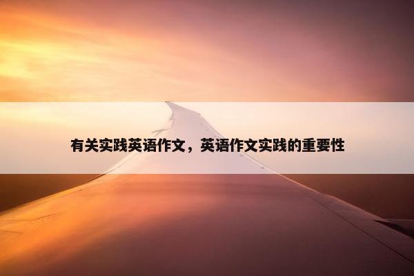 有关实践英语作文，英语作文实践的重要性