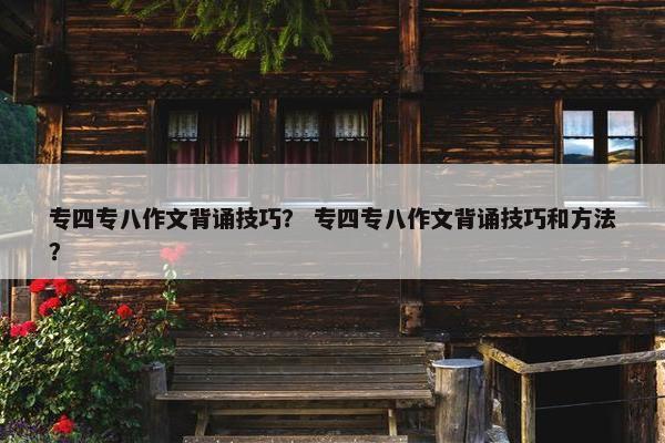 专四专八作文背诵技巧？ 专四专八作文背诵技巧和方法？
