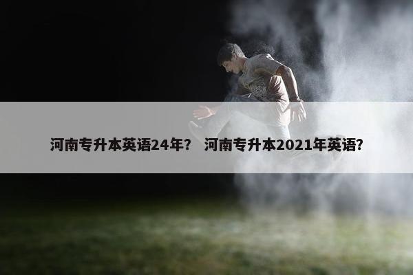 河南专升本英语24年？ 河南专升本2021年英语？