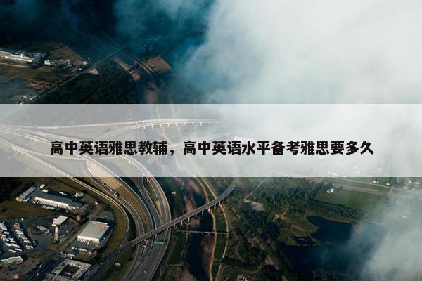 高中英语雅思教辅，高中英语水平备考雅思要多久