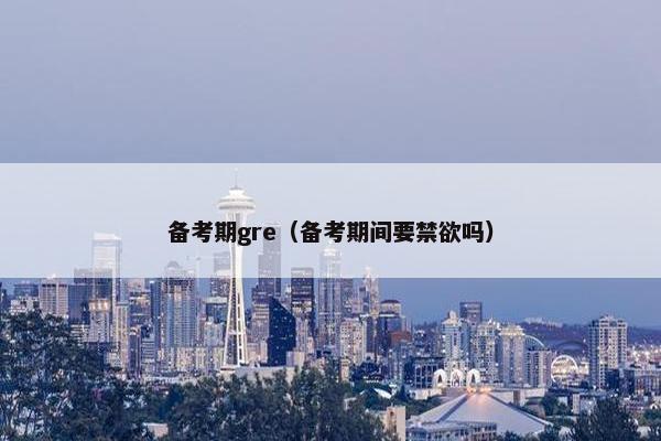 备考期gre（备考期间要禁欲吗）