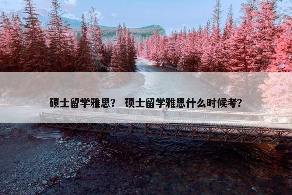 硕士留学雅思？ 硕士留学雅思什么时候考？