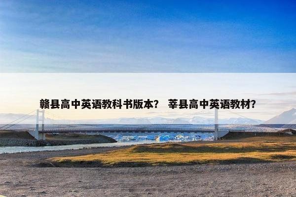 赣县高中英语教科书版本？ 莘县高中英语教材？