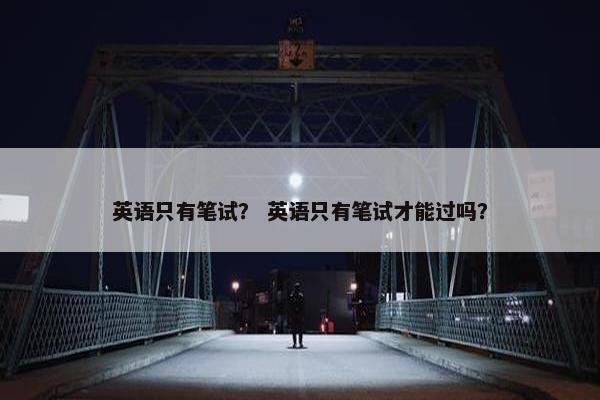 英语只有笔试？ 英语只有笔试才能过吗？