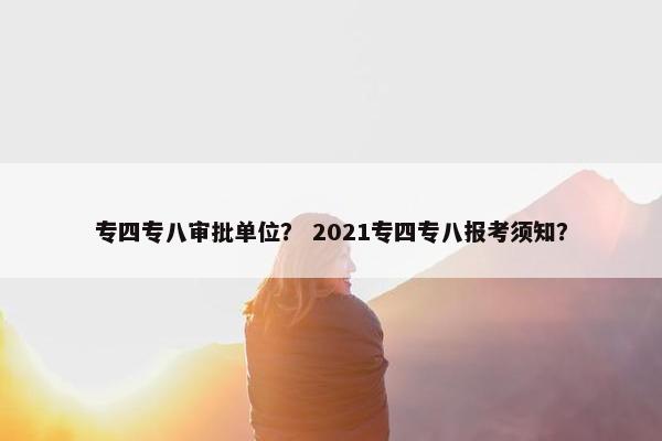 专四专八审批单位？ 2021专四专八报考须知？