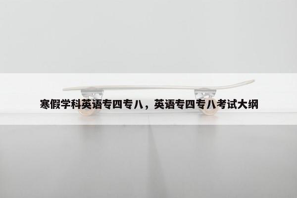 寒假学科英语专四专八，英语专四专八考试大纲