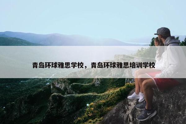 青岛环球雅思学校，青岛环球雅思培训学校
