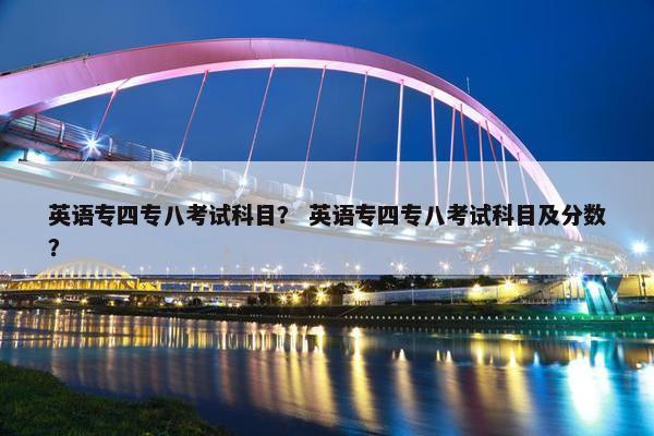 英语专四专八考试科目？ 英语专四专八考试科目及分数？