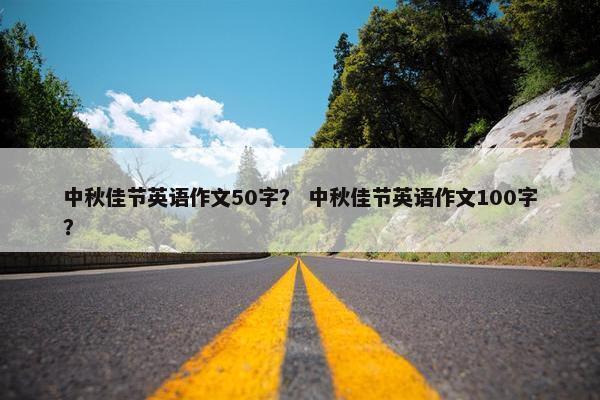中秋佳节英语作文50字？ 中秋佳节英语作文100字？