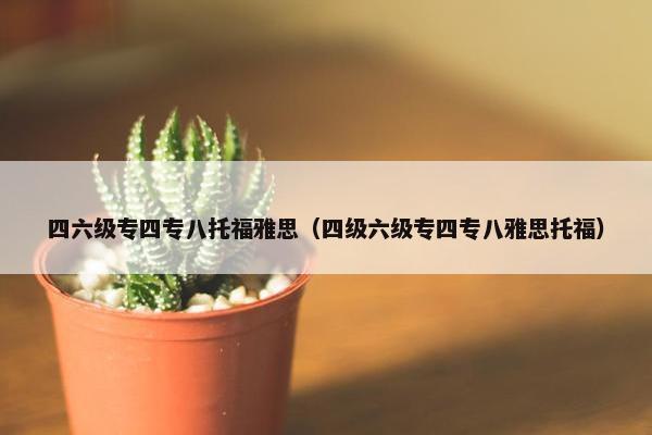 四六级专四专八托福雅思（四级六级专四专八雅思托福）