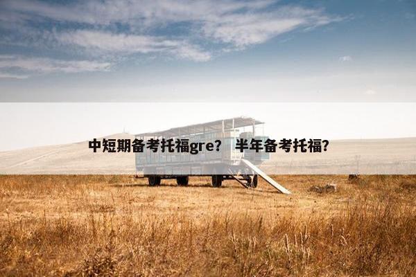 中短期备考托福gre？ 半年备考托福？