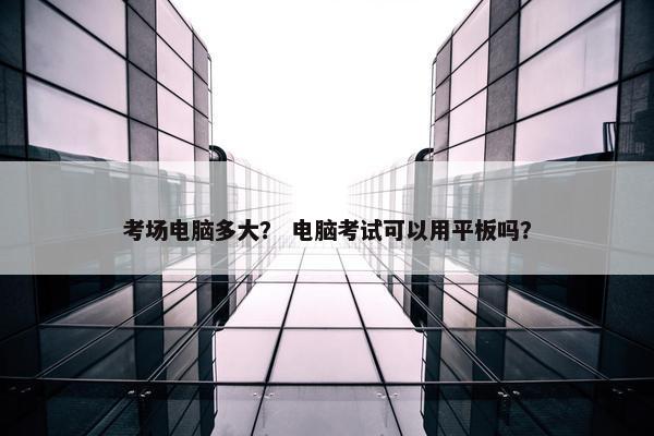 考场电脑多大？ 电脑考试可以用平板吗？