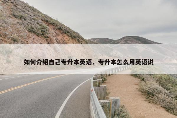 如何介绍自己专升本英语，专升本怎么用英语说