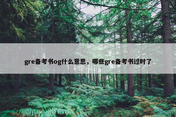 gre备考书og什么意思，哪些gre备考书过时了