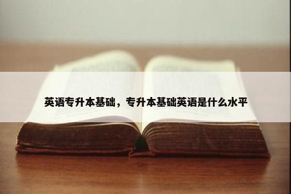 英语专升本基础，专升本基础英语是什么水平