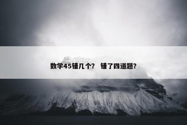 数学45错几个？ 错了四道题？