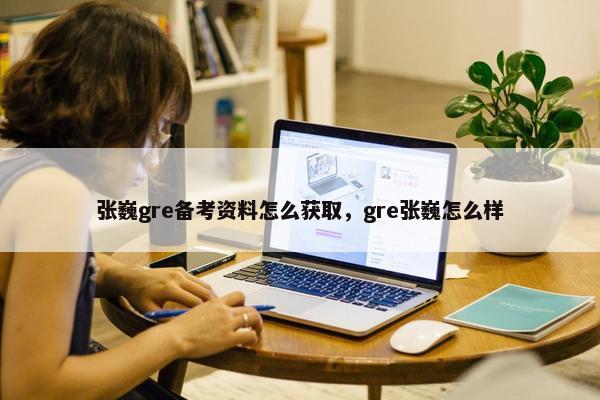 张巍gre备考资料怎么获取，gre张巍怎么样