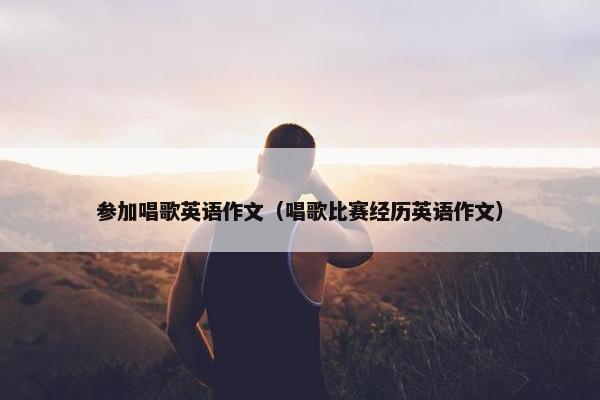 参加唱歌英语作文（唱歌比赛经历英语作文）