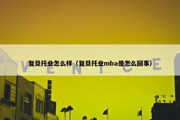 复旦托业怎么样（复旦托业mba是怎么回事）