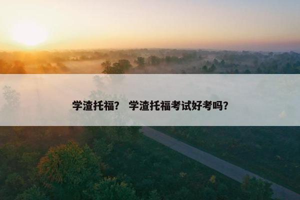 学渣托福？ 学渣托福考试好考吗？