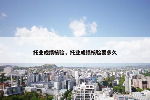 托业成绩核验，托业成绩核验要多久