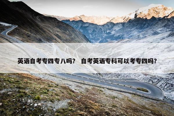 英语自考专四专八吗？ 自考英语专科可以考专四吗？