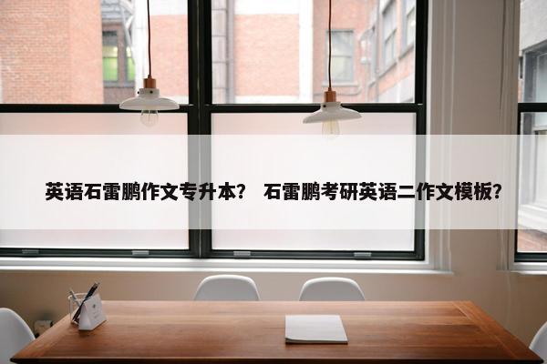 英语石雷鹏作文专升本？ 石雷鹏考研英语二作文模板？
