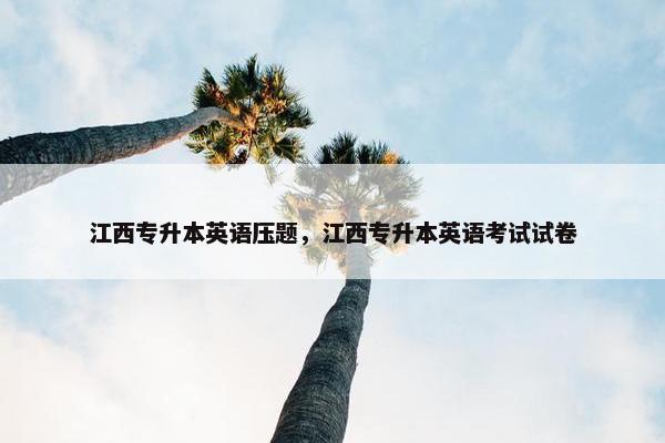 江西专升本英语压题，江西专升本英语考试试卷