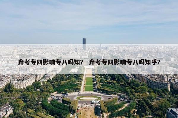 弃考专四影响专八吗知？ 弃考专四影响专八吗知乎？