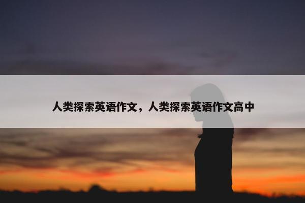 人类探索英语作文，人类探索英语作文高中