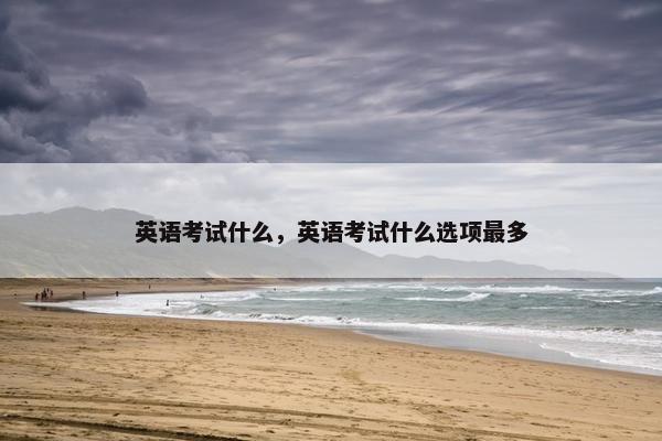 英语考试什么，英语考试什么选项最多