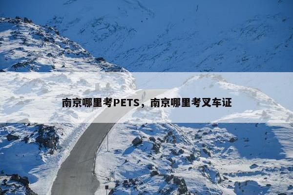 南京哪里考PETS，南京哪里考叉车证