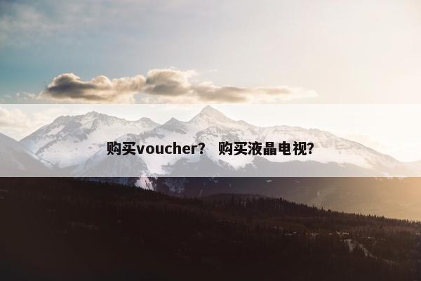 购买voucher？ 购买液晶电视？