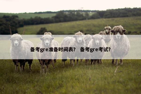 备考gre准备时间表？ 备考gre考试？