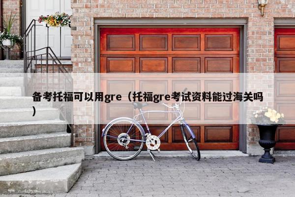 备考托福可以用gre（托福gre考试资料能过海关吗）