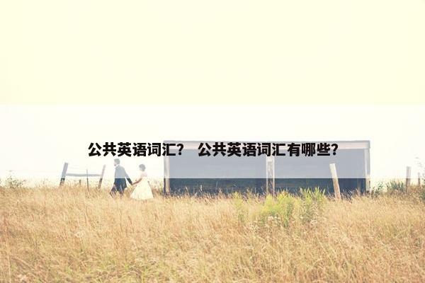 公共英语词汇？ 公共英语词汇有哪些？