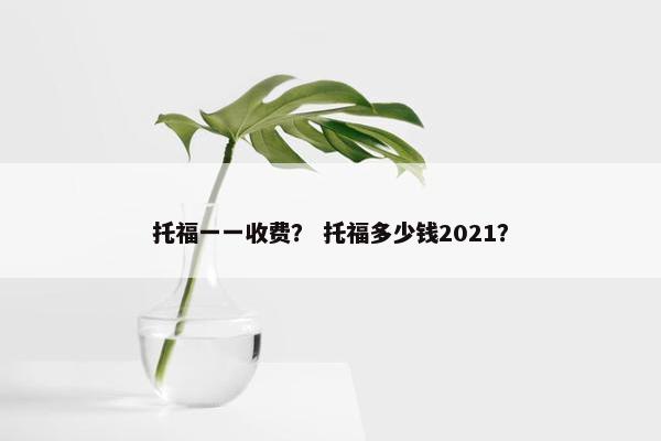 托福一一收费？ 托福多少钱2021？